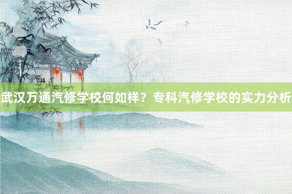 武汉万通汽修学校何如样？专科汽修学校的实力分析